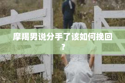 摩羯男说分手了该如何挽回？