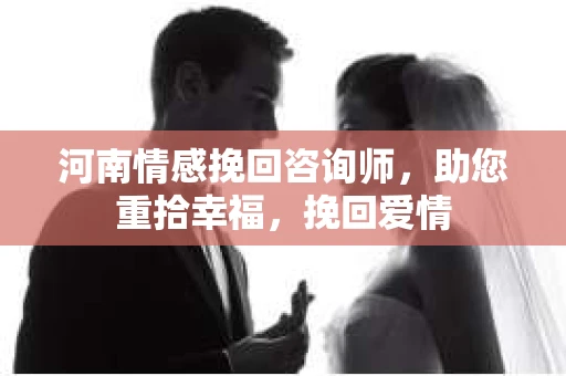 河南情感挽回咨询师，助您重拾幸福，挽回爱情