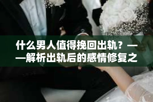 什么男人值得挽回出轨？——解析出轨后的感情修复之道