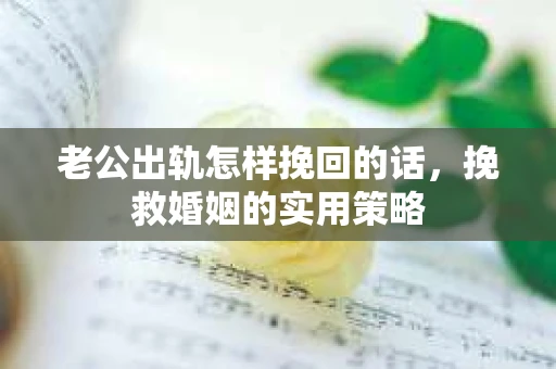 老公出轨怎样挽回的话，挽救婚姻的实用策略