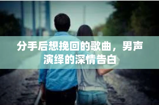分手后想挽回的歌曲，男声演绎的深情告白