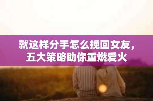 就这样分手怎么挽回女友，五大策略助你重燃爱火