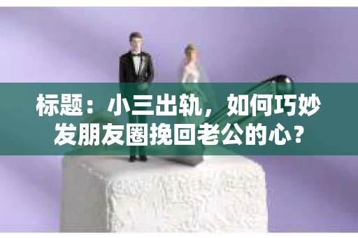 标题：小三出轨，如何巧妙发朋友圈挽回老公的心？